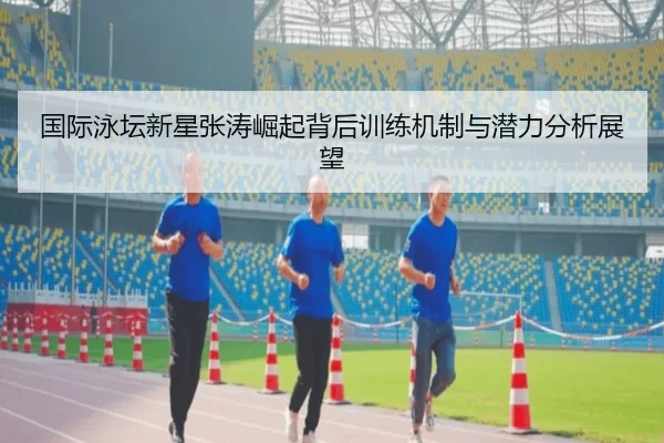 国际泳坛新星张涛崛起背后训练机制与潜力分析展望