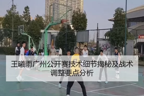 王曦雨广州公开赛技术细节揭秘及战术调整要点分析