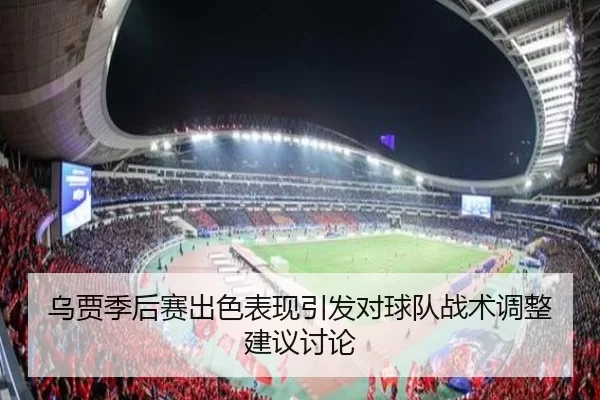 乌贾季后赛出色表现引发对球队战术调整建议讨论